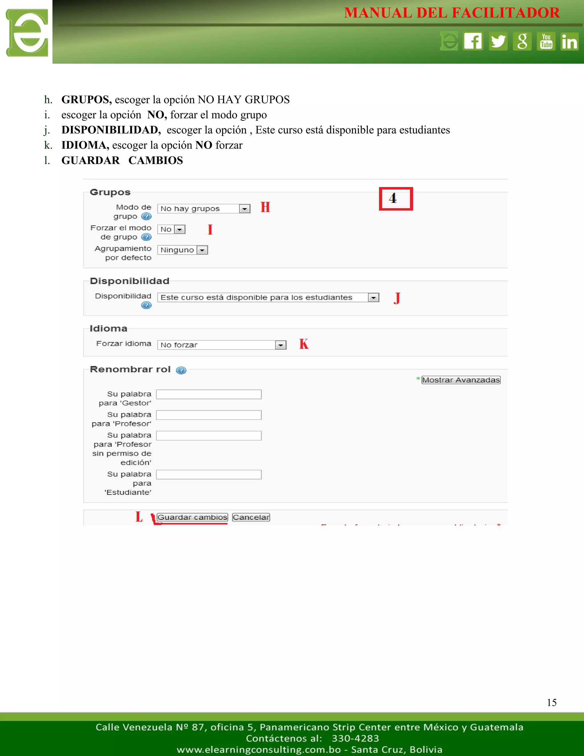 MANUAL DEL FACILITADOR
15
h. GRUPOS, escoger la opción NO HAY GRUPOS
i. escoger la opción NO, forzar el modo grupo
j. DISPONIBILIDAD, escoger la opción , Este curso está disponible para estudiantes
k. IDIOMA, escoger la opción NO forzar
l. GUARDAR CAMBIOS
 