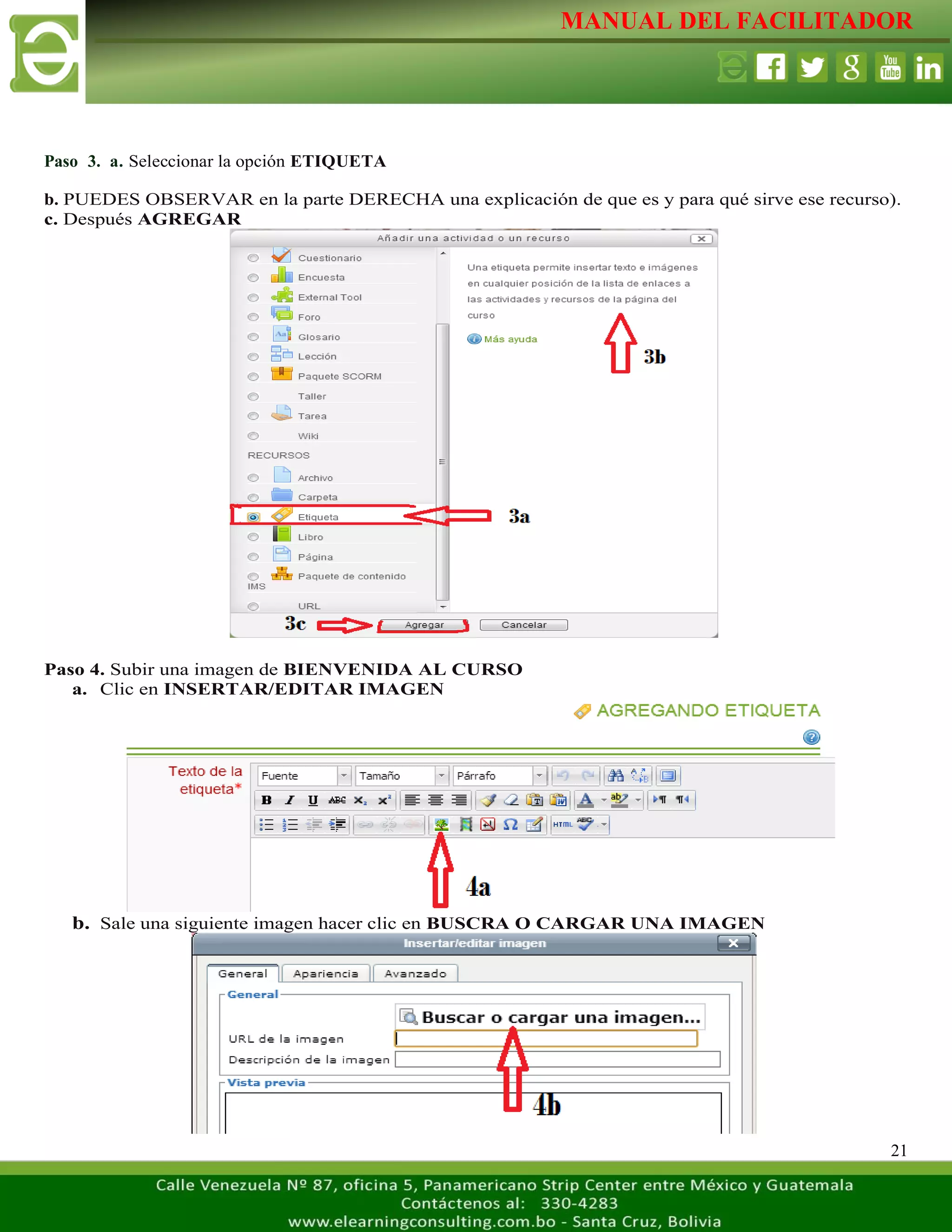 MANUAL DEL FACILITADOR
21
Paso 3. a. Seleccionar la opción ETIQUETA
b. PUEDES OBSERVAR en la parte DERECHA una explicación de que es y para qué sirve ese recurso).
c. Después AGREGAR
Paso 4. Subir una imagen de BIENVENIDA AL CURSO
a. Clic en INSERTAR/EDITAR IMAGEN
b. Sale una siguiente imagen hacer clic en BUSCRA O CARGAR UNA IMAGEN
 