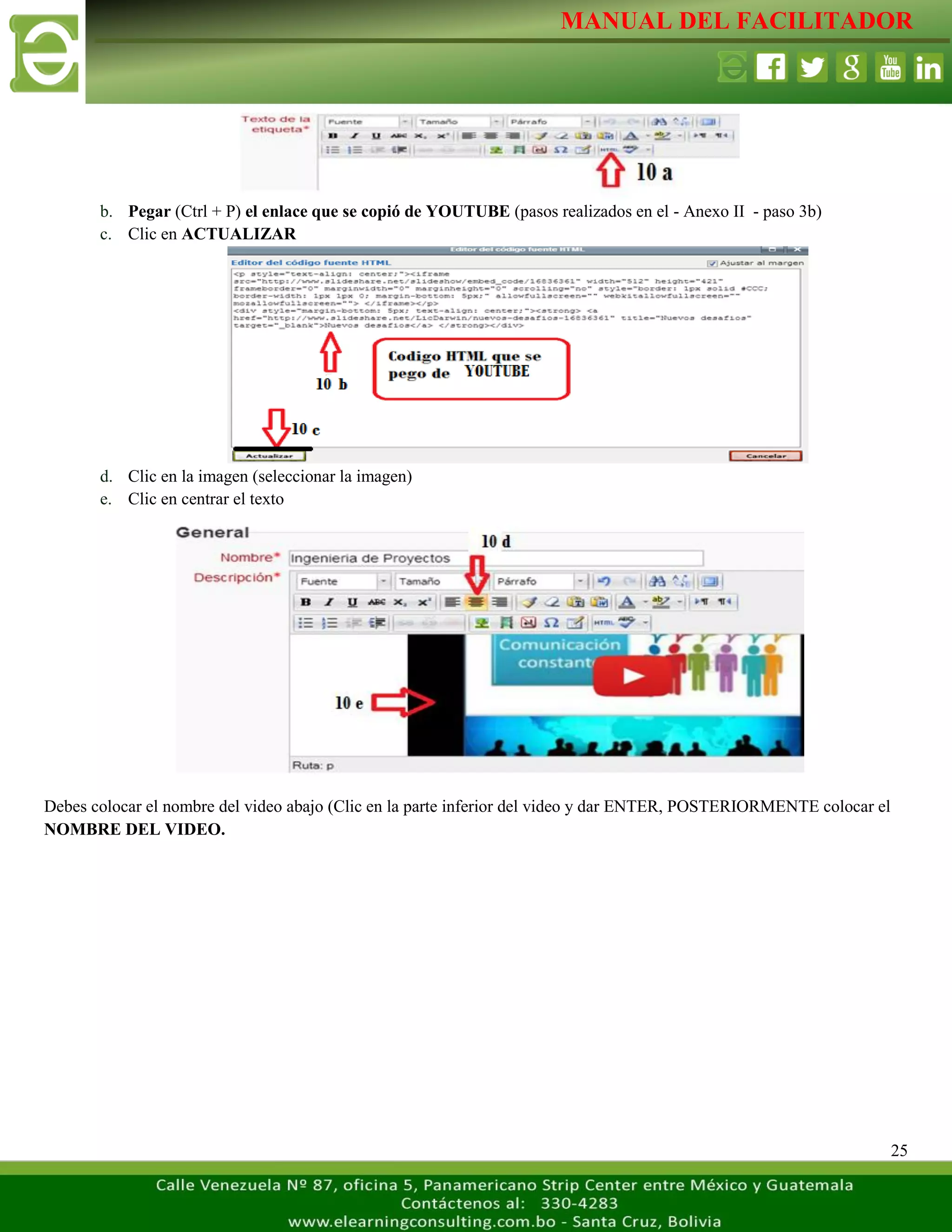 MANUAL DEL FACILITADOR
25
b. Pegar (Ctrl + P) el enlace que se copió de YOUTUBE (pasos realizados en el - Anexo II - paso 3b)
c. Clic en ACTUALIZAR
d. Clic en la imagen (seleccionar la imagen)
e. Clic en centrar el texto
Debes colocar el nombre del video abajo (Clic en la parte inferior del video y dar ENTER, POSTERIORMENTE colocar el
NOMBRE DEL VIDEO.
 