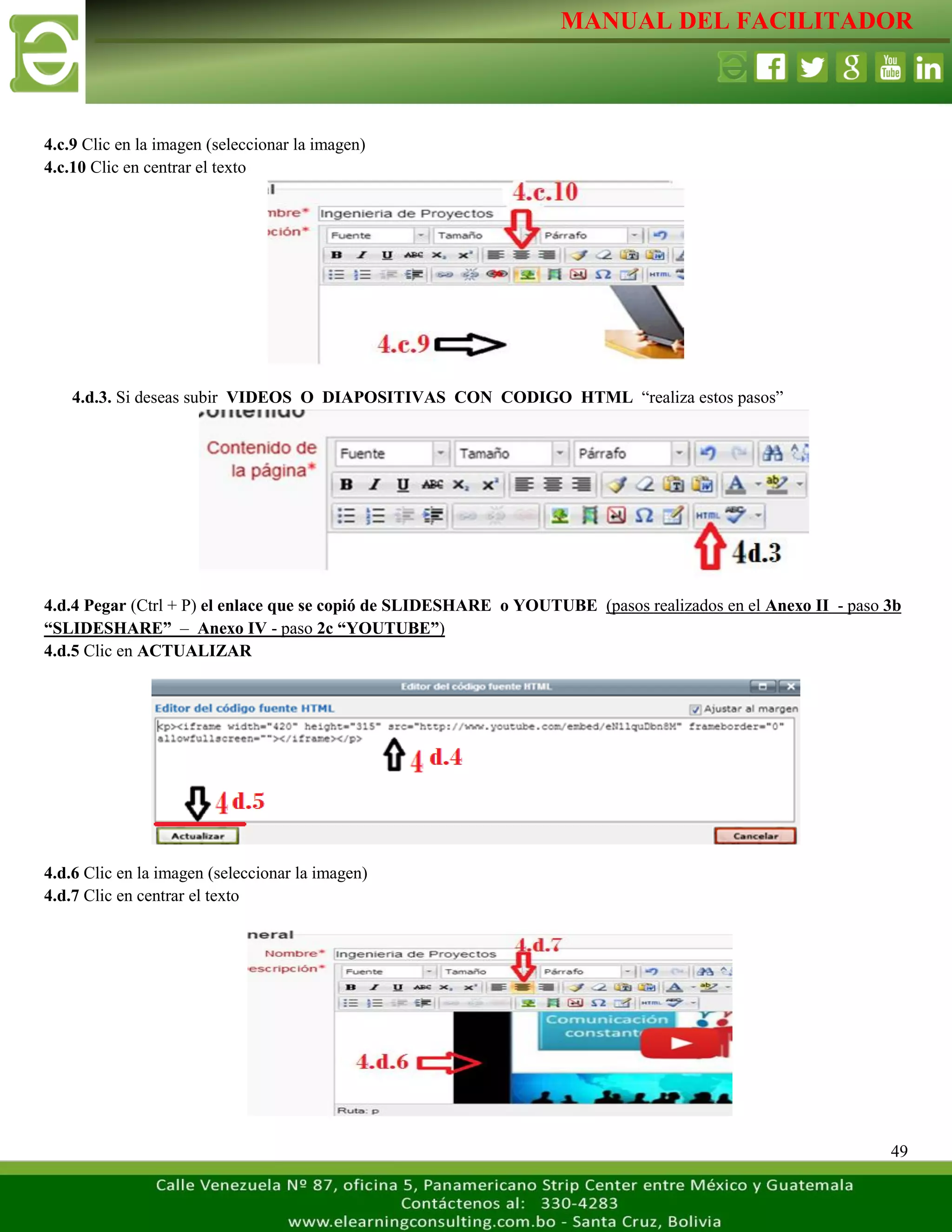 MANUAL DEL FACILITADOR
49
4.c.9 Clic en la imagen (seleccionar la imagen)
4.c.10 Clic en centrar el texto
4.d.3. Si deseas subir VIDEOS O DIAPOSITIVAS CON CODIGO HTML “realiza estos pasos”
4.d.4 Pegar (Ctrl + P) el enlace que se copió de SLIDESHARE o YOUTUBE (pasos realizados en el Anexo II - paso 3b
“SLIDESHARE” – Anexo IV - paso 2c “YOUTUBE”)
4.d.5 Clic en ACTUALIZAR
4.d.6 Clic en la imagen (seleccionar la imagen)
4.d.7 Clic en centrar el texto
 