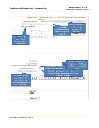 Panamá, 3 de abril de 2010
Creación de Ambientes Virtuales de Aprendizaje                                     (Actualizado al 21 de enero de 2011)




                         Categoría actual Valor por defecto para 09 - Creación de Ambientes Virtuales de Aprend
                                          categoría
                     Guardar en categoría
                   Nombre de la pregunta    Empareja_F1l0$0Moodle

                  Texto e la pregunta

                               T            ,.. l (lpt)   ...

                               e: •:e m •     t•    1 ::
                               Según lo estudiado, resuelva este pareo




                             Formato (i)    Formato HTML
                        Imagen a mostrar
   Cahficac1ón por defecto de la pregunta
                                                                1!1111.¡;¡;11
              Factor de penalización
            Retroahmentación general @




Desarrollado por María de J. Díaz Q.
 