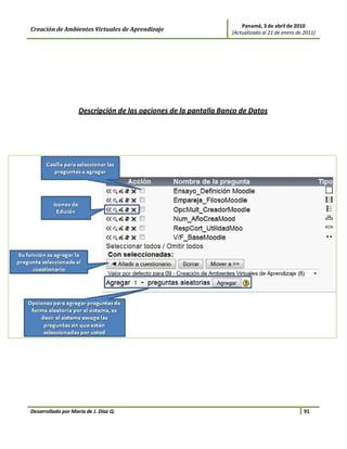 Panamá, 3 de abril de 2010
Creación de Ambientes Virtuales de Aprendizaje                    (Actualizado al 21 de enero de 2011)




                    Descripción de las opciones de la pantalla Banco de Datos




Desarrollado por María de J. Díaz Q.                                                             91
 