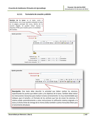 Panamá, 3 de abril de 2010
Creación de Ambientes Virtuales de Aprendizaje              (Actualizado al 21 de enero de 2011)


             6.2.3.2.    Formulario de creación y edición




Desarrollado por María de J. Díaz Q.                                                       107
 