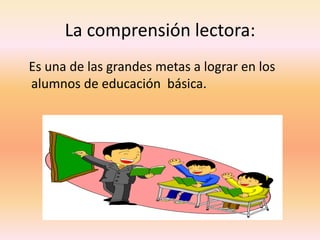 La comprensión lectora:
Es una de las grandes metas a lograr en los
alumnos de educación básica.
 