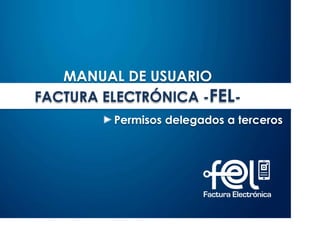 MANUAL DE USUARIO
FACTURA ELECTRÓNICA -FEL-
Permisos delegados a terceros
 