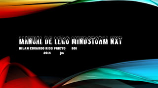 MANUAL DE LEGO MINDSTORM NXT 
DILAN EDUARDO RIOS PRIETO 801 
2014 jm  