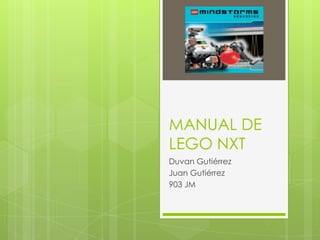 MANUAL DE
LEGO NXT
Duvan Gutiérrez
Juan Gutiérrez
903 JM
 