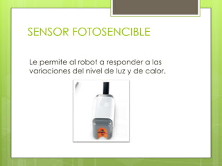 SENSOR FOTOSENCIBLE
Le permite al robot a responder a las
variaciones del nivel de luz y de calor.
 
