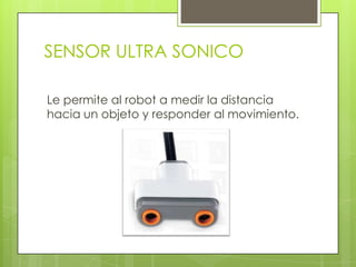 SENSOR ULTRA SONICO
Le permite al robot a medir la distancia
hacia un objeto y responder al movimiento.
 