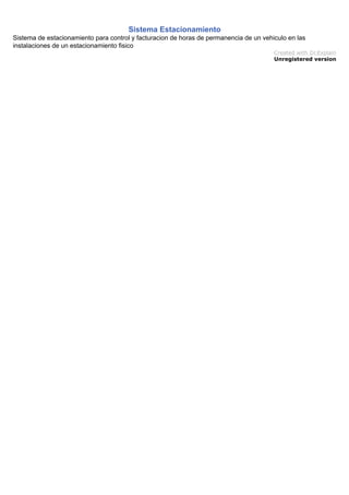 Sistema Estacionamiento
Sistema de estacionamiento para control y facturacion de horas de permanencia de un vehiculo en las
instalaciones de un estacionamiento fisico
Created with Dr.Explain
Unregistered version
 