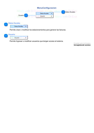 MenuConfiguracion
Datos fiscales
Permite crear o modificar los estacionamientos para generar las facturas.
Usuario
Permite Ingresar o modificar ususarios que tengan acceso al sistema.
Created with Dr.Explain
Unregistered version
 