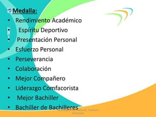 Medalla:
• Rendimiento Académico
• Espíritu Deportivo
• Presentación Personal
• Esfuerzo Personal
• Perseverancia
• Colaboración
• Mejor Compañero
• Liderazgo Comfacorista
• Mejor Bachiller
• Bachiller de BachilleresTecnología e Informática IEC Profesora
Katia Pautt
 