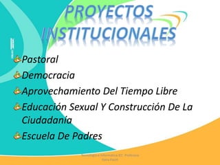 Pastoral
Democracia
Aprovechamiento Del Tiempo Libre
Educación Sexual Y Construcción De La
Ciudadanía
Escuela De Padres
Tecnología e Informática IEC Profesora
Katia Pautt
 