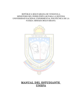 REPÚBLICA BOLIVARIANA DE VENEZUELA
MINISTERIO DEL PODER POPULAR PARA LA DEFENSA
UNIVERSIDAD NACIONAL EXPERIMENTAL POLITÉCNICA DE LA
FUERZA ARMADA BOLIVARIANA
MANUAL DEL ESTUDIANTE
UNEFA
 