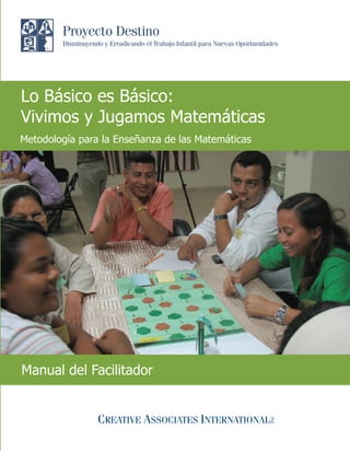 Lo Básico es Básico:
                                                    Vivimos y Jugamos Matemáticas
                                                    Metodología para la Enseñanza de las Matemáticas
CYANMAGENTAAMARILLONEGRO




                                                    Manual del Facilitador
                           ISBN 978-9962-51-137-3
 