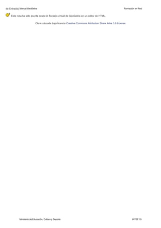 Ministerio de Educación, Cultura y Deporte INTEF 19
de Entrada).Manual GeoGebra Formación en Red
Esta nota ha sido escrita desde el Teclado virtual de GeoGebra en un editor de HTML.
Obra colocada bajo licencia Creative Commons Attribution Share Alike 3.0 License
 