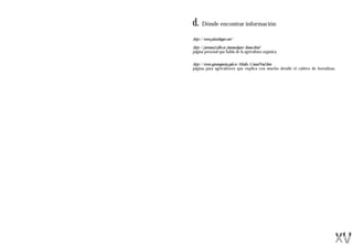 d.    Dónde encontrar información

http://www.planthogar.net/

http://personal.albe.es/josemalopez/home.html
página personal que habla de la agricultura orgánica.


http://www.agronegocios.gob.sv/Media/ComoProd.htm
página para agricultores que explica con mucho detalle el cultivo de hortalizas.
 