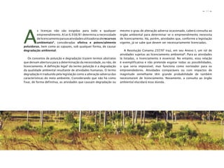13
n
n
A
s licenças não são exigidas para todo e qualquer
empreendimento. A Lei 6.938/81 determina a necessidade
delicenciamentoparaasatividadesutilizadorasderecursos
ambientais6
, consideradas efetiva e potencialmente
poluidoras, bem como as capazes, sob qualquer forma, de causar
degradação ambiental.
Os conceitos de poluição e degradação trazem termos abstratos
que deixam abertura para a determinação da necessidade, ou não, de
licenciamento. A definição legal7
do termo poluição é a degradação
da qualidade ambiental resultante de atividades humanas. O termo
degradação é traduzido pela legislação como a alteração adversa das
características do meio ambiente. Considerando que não há como
fixar, de forma definitiva, as atividades que causam degradação ou
mesmo o grau de alteração adversa ocasionado, caberá consulta ao
órgão ambiental para determinar se o empreendimento necessita
de licenciamento. Há, porém, atividades que, conforme a legislação
vigente, já se sabe que devem ser necessariamente licenciadas.
A Resolução Conama 237/97 traz, em seu Anexo I, um rol de
atividades sujeitas ao licenciamento ambiental8
. Para as atividades
lá listadas, o licenciamento é essencial. No entanto, essa relação
é exemplificativa e não pretende esgotar todas as possibilidades,
o que seria impossível, mas funciona como norteador para os
empreendedores. Atividades comparáveis ou com impactos de
magnitude semelhante têm grande probabilidade de também
necessitarem de licenciamento. Novamente, a consulta ao órgão
ambiental elucidará essa dúvida.
 