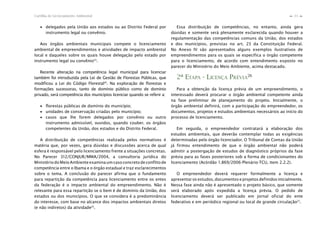 23Cartilha de Licenciamento Ambiental
n
n
∙ delegados pela União aos estados ou ao Distrito Federal por
instrumento legal ou convênio.
Aos órgãos ambientais municipais compete o licenciamento
ambiental de empreendimentos e atividades de impacto ambiental
local e daqueles sobre os quais houve delegação pelo estado por
instrumento legal ou convênio23
.
Recente alteração na competência legal municipal para licenciar
também foi introduzida pela Lei de Gestão de Florestas Públicas, que
modificou a Lei do Código Florestal24
. Na exploração de florestas e
formações sucessoras, tanto de domínio público como de domínio
privado, será competência dos municípios licenciar quando se referir a:
∙ ﬂorestas públicas de domínio do município;
∙ unidades de conservação criadas pelo município;
∙ casos que lhe forem delegados por convênio ou outro
instrumento admissível, ouvidos, quando couber, os órgãos
competentes da União, dos estados e do Distrito Federal.
A distribuição de competências realizada pelos normativos é
matéria que, por vezes, gera dúvidas e discussões acerca de qual
esfera é responsável pelo licenciamento frente a situações concretas.
No Parecer 312/CONJUR/MMA/2004, a consultoria jurídica do
Ministério do Meio Ambiente examina um caso concreto de conflito de
competência entre o Ibama e o órgão estadual e traz esclarecimentos
sobre o tema. A conclusão do parecer afirma que o fundamento
para repartição da competência para licenciamento entre os entes
da federação é o impacto ambiental do empreendimento. Não é
relevante para essa repartição se o bem é de domínio da União, dos
estados ou dos municípios. O que se considera é a predominância
do interesse, com base no alcance dos impactos ambientais diretos
(e não indiretos) da atividade25
.
Essa distribuição de competências, no entanto, ainda gera
dúvidas e somente será plenamente esclarecida quando houver a
regulamentação das competências comuns da União, dos estados
e dos municípios, previstas no art. 23 da Constituição Federal.
No Anexo IV são apresentados alguns exemplos ilustrativos de
empreendimentos para os quais se especifica o órgão competente
para o licenciamento, de acordo com entendimento exposto no
parecer do Ministério do Meio Ambiente, acima destacado.
2ª ETAPA - LICENÇA PRÉVIA26
Para a obtenção da licença prévia de um empreendimento, o
interessado deverá procurar o órgão ambiental competente ainda
na fase preliminar de planejamento do projeto. Inicialmente, o
órgão ambiental definirá, com a participação do empreendedor, os
documentos, projetos e estudos ambientais necessários ao início do
processo de licenciamento.
Em seguida, o empreendedor contratará a elaboração dos
estudos ambientais, que deverão contemplar todas as exigências
determinadas pelo órgão licenciador. O Tribunal de Contas da União
já firmou entendimento de que o órgão ambiental não poderá
admitir a postergação de estudos de diagnóstico próprios da fase
prévia para as fases posteriores sob a forma de condicionantes do
licenciamento (Acórdão 1.869/2006-Plenário-TCU, item 2.2.2).
O empreendedor deverá requerer formalmente a licença e
apresentar os estudos, documentos e projetos definidos inicialmente.
Nessa fase ainda não é apresentado o projeto básico, que somente
será elaborado após expedida a licença prévia. O pedido de
licenciamento deverá ser publicado em jornal oficial do ente
federativo e em periódico regional ou local de grande circulação27
.
 