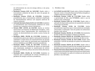 65Cartilha de Licenciamento Ambiental
n
n
de enfrentamento da crise de energia elétrica e dá outras
providências.
∙ Resolução Conama 6/87, de 16/9/1987. Dispõe sobre o
licenciamento ambiental de obras do setor de geração de
energia elétrica.
∙ Resolução Conama 279/01, de 27/6/2001. Estabelece
procedimentos para o licenciamento ambiental simplificado
de empreendimentos elétricos com pequeno potencial de
impacto ambiental.
∙ Instrução Normativa Ibama 65/05, de 13/4/2005. Estabelece
os procedimentos para licenciamento ambiental de usinas
hidrelétricas e pequenas centrais hidrelétricas.
∙ Portaria MME 1.247/81, de 9/9/1981. Aprova as normas
operacionais do Programa de Mobilização Energética, como
instrumento básico regulamentador dos investimentos em
projetos de desenvolvimento do carvão e outras formas de
energia.
∙ Resolução ANEEL 395/98, de 4/12/1998. Estabelece os
procedimentos gerais para registro e aprovação de estudos de
viabilidade e projeto básico de empreendimentos de geração
hidrelétrica, assim como da autorização para exploração de
centrais hidrelétricas até 30MW e dá outras providências.
∙ Resolução ANEEL 112/99, de 18/5/1999. Estabelece os
requisitos necessários à obtenção de registro ou autorização
para implantação, ampliação ou repotenciação de centrais
geradoras termelétricas, eólicas e de outras fontes alternativas
de energia.
∙ Resolução ANEEL 235/06, de 14/11/2006. Estabelece os
requisitos para a qualificação de centrais termelétricas co-
geradoras de energia e dá outras providências.
4. Petróleo e Gás
∙ Lei 9.478/97, de 6/8/1997. Dispõe sobre a Política Energética
Nacional, institui o Conselho Nacional de Política Energética e
a Agência Nacional do Petróleo – ANP.
∙ Resolução Conama 15/89, de 7/12/1989. Dispõe sobre
a apresentação de EIAs, pela PETROBRÁS, sobre o uso de
metanol como combustível.
∙ Resolução Conama 6/90, de 17/10/1990. Dispõe sobre a
aplicação de dispersantes químicos em vazamentos, derrames
e descargas de petróleo.
∙ Resolução Conama 23/94, de 7/12/1994. Institui
procedimentos específicos para o licenciamento de atividades
relacionadas à exploração e lavra de jazidas de combustíveis
líquidos e gás natural.
∙ Resolução Conama 265/00, de 27/1/2000. Derramamento
de óleo na Baía de Guanabara e Indústria do Petróleo.
∙ Resolução Conama 269/00, de 14/9/2000. Regulamenta o
uso de dispersantes químicos em derrames de óleo no mar.
∙ Resolução Conama 273/00, de 29/11/2000. Dispõe sobre
prevenção e controle da poluição em postos de combustíveis
e serviços.
∙ Resolução Conama 350/04, de 6/7/2004. Dispõe sobre o
licenciamento ambiental específico das atividades de aquisição
de dados sísmicos marítimos e em zonas de transição.
∙ Portaria Normativa Ibama 64N/92, de 19/6/1992. Estabelece
critérios para concessão de registro provisório aos dispersantes
químicos empregados nas ações de combate aos derrames de
petróleo e seus derivados.
 