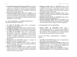 Tribunal de Contas da União74
n
n
∙ Instrução Normativa Ibama 2/03, de 3/6/2003. Fica aprovada
a rotina a ser adotada no procedimento de licenciamento
ambiental para pesquisa em campo envolvendo organismos
geneticamente modificados e seus derivados, na forma dos
anexos desta instrução normativa.
∙ Instrução Normativa Ibama 11/03, de 5/12/2003. Aprova
o termo de referência visando nortear o procedimento de
licenciamento ambiental para atividades ou empreendimentos
de pesquisa em campo envolvendo organismos geneticamente
modificados e seus derivados.
13. Sítios Arqueológicos, Cavidades Subterrâneas e
Patrimônio Histórico e Cultural
∙ Lei 3.924, de 26/7/1961. Dispõe sobre os monumentos
arqueológicos e pré-históricos.
∙ Lei 6.001, de 19/12/1973. Dispõe sobre o Estatuto do Índio.
∙ Lei 7.668, de 22/81988. Autoriza o Poder Executivo a constituir
a Fundação Cultural Palmares - FCP e dá outras providências.
∙ Lei 9.636, de 15/5/1998. Dispõe sobre a regularização,
administração, aforamento e alienação de bens imóveis
de domínio da União, altera dispositivos dos Decretos-Leis
9.760/46, e 2.398/87, regulamenta o § 2o
, do art. 49, do
Ato das Disposições Constitucionais Transitórias e dá outras
providências.
∙ Decreto-Lei 25, de 30/11/1937. Organiza a proteção do
patrimônio histórico e artístico nacional.
∙ Decreto 1.141, de 19/5/1994. Dispõe sobre as ações de
proteção ambiental, saúde e apoio às atividades produtivas
para as comunidades indígenas.
∙ Decreto 3.551, de 4/8/2000. Institui o Registro de Bens
Culturais de Natureza Imaterial que constituem patrimônio
cultural brasileiro, cria o Programa Nacional do Patrimônio
Imaterial e dá outras providências.
∙ Resolução Conama 4/87, de 18/6/1987. Dispõe sobre
a declaração como sítios de relevância cultural todas as
Unidades de Conservação, Monumentos Naturais, Jardins
Botânicos, Jardins Zoológicos e Hortos Florestais, criados em
nível federal, estadual e municipal.
∙ Resolução Conama 5/87, de 6/8/1987. Dispõe sobre o
Programa Nacional de Proteção ao Patrimônio Espeleológico
e dá outras providências.
∙ Resolução Conama 347/04, de 10/9/2004. Dispõe sobre a
proteção do patrimônio espeleológico.
∙ Instrução Normativa IPHAN 1/03, de 25/11/2003. Dispõe
sobre a acessibilidade aos bens culturais imóveis acautelados
em nível federal, e outras categorias, conforme especifica.
14. Recuperação de Áreas Degradadas
∙ Decreto 97.632, de 10/04/1999. Dispõe sobre a
regulamentação do artigo 2º, inciso VIII, da Lei 6.938/81 e
cria a obrigatoriedade de apresentação de PRAD - Plano de
Recuperação de Áreas Degradadas para empreendimentos
que se destinem à exploração de recursos minerais.
15. Uso dos Solos: Assentamentos e Reforma
Agrária
∙ Lei 6.766, de 19/12/1979. Dispõe sobre o Parcelamento do
Solo Urbano e dá outras providências.
∙ Resolução Conama 318/02, de 4/12/2002. Prorroga o prazo
estabelecido no Art. 15 da Resolução Conama 289/01, que
estabelece diretrizes para o Licenciamento Ambiental de
Projetos de Assentamentos de Reforma Agrária.
∙ Resolução Conama 356/04, de 23/12/2004. Prorroga o
prazo estabelecido no art. 15 da Resolução Conama 289/01,
 