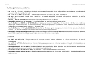 Tribunal de Contas da União82
n
n
21. Transporte: Ferrovias e Portos
∙ Lei 8.630, de 25/2/1993. Dispõe sobre o regime jurídico da exploração dos portos organizados e das instalações portuárias e dá
outras providências. (Lei dos Portos).
∙ Lei 9.432, de 8/1/1997. Dispõe sobre a ordenação do transporte aquaviário e dá outras providências.
∙ Lei 9.537, de 11/12/1997. Dispõe sobre a segurança do tráfego aquaviário em águas sob jurisdição nacional e dá outras
providências.
∙ Decreto 1.467, de 27/4/1995. Cria o Grupo Executivo para Modernização dos Portos.
∙ Resolução Conama 4/95, de 9/10/1995. Estabelece as Áreas de Segurança Aeroportuária – ASAs.
∙ Resolução Conama 293/01, de 12/12/2001. Dispõe sobre o conteúdo mínimo do Plano de Emergência Individual para incidentes
de poluição por óleo originados em portos organizados, instalações portuárias ou terminais, dutos, plataformas, bem como suas
respectivas instalações de apoio, e orienta a sua elaboração.
∙ Resolução Conama 344/04, de 25/03/2004. Estabelece as diretrizes gerais e os procedimentos mínimos para a avaliação do
material a ser dragado em águas jurisdicionais brasileiras e dá outras providências.
∙ Resolução Conama 349/04, de 16/08/2004. Dispõe sobre o licenciamento ambiental de empreendimentos ferroviários de pequeno
potencial de impacto ambiental e a regularização dos empreendimentos em operação.
22. Outros
∙ Lei 6.437, de 20/8/1977. Configura infrações à legislação sanitária federal, estabelece as sanções respectivas e dá outras
providências.
∙ Lei 6.803, de 2/7/1980. Dispõe sobre as diretrizes básicas para o zoneamento industrial nas áreas críticas de poluição e dá outras
providências.
∙ Resolução Conama 385/06, de 27/12/2006. Estabelece procedimentos a serem adotados para o licenciamento ambiental de
agroindústrias de pequeno porte e baixo potencial de impacto ambiental.
∙ Resolução Conama 335/03, de 3/4/2003. Dispõe sobre o licenciamento ambiental de cemitérios.
∙ Resolução Conama 368/06, de 28/03/2006. Altera dispositivos da Resolução 335/03, que dispõe sobre o licenciamento ambiental
de cemitérios.
 
