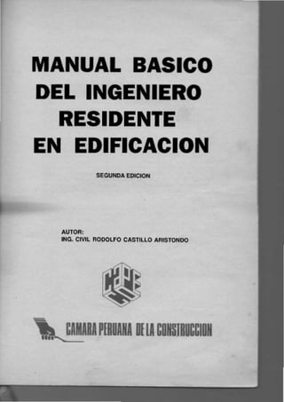 MANUAL BASICO
DEL INGENIERO
RESIDENTE
EN EDIFICACION
SEGUNDA EDICION
AUTOR:
ING. CIVIL RODOLFO CASTILLO ARISTONDO
CAMAHA PIROANA DIlA CONSJRUCCION
 