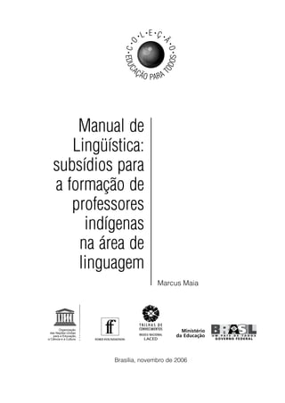 Manual de
Lingüística:
subsídios para
a formação de
professores
indígenas
na área de
linguagem
EDUC
AÇÃO PARA T
ODOS
•C•
O
• L• E •
Ç •
Ã
•O•
Marcus Maia
Brasília, novembro de 2006
 