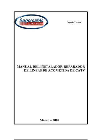 Soporte Técnico




MANUAL DEL INSTALADOR-REPARADOR
   DE LINEAS DE ACOMETIDA DE CATV




           Marzo – 2007
 