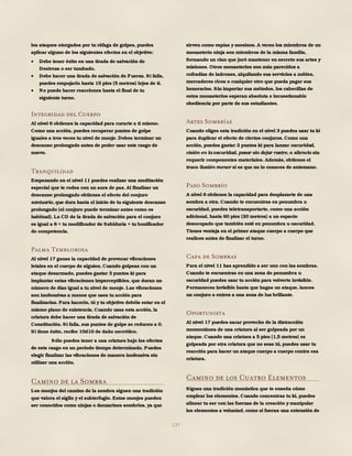 137
los ataques otorgados por tu ráfaga de golpes, puedes
aplicar alguno de los siguientes efectos en el objetivo:
 Debe tener éxito en una tirada de salvación de
Destreza o ser tumbado.
 Debe hacer una tirada de salvación de Fuerza. Si falla,
puedes empujarlo hasta 15 pies (5 metros) lejos de ti.
 No puede hacer reacciones hasta el final de tu
siguiente turno.
Integridad del Cuerpo
Al nivel 6 obtienes la capacidad para curarte a ti mismo.
Como una acción, puedes recuperar puntos de golpe
iguales a tres veces tu nivel de monje. Debes terminar un
descanso prolongado antes de poder usar este rasgo de
nuevo.
Tranquilidad
Empezando en el nivel 11 puedes realizar una meditación
especial que te rodea con un aura de paz. Al finalizar un
descanso prolongado obtienes el efecto del conjuro
santuario, que dura hasta el inicio de tu siguiente descanso
prolongado (el conjuro puede terminar antes como es
habitual). La CD de la tirada de salvación para el conjuro
es igual a 8 + tu modificador de Sabiduría + tu bonificador
de competencia.
Palma Temblorosa
Al nivel 17 ganas la capacidad de provocar vibraciones
letales en el cuerpo de alguien. Cuando golpeas con un
ataque desarmado, puedes gastar 3 puntos ki para
implantar estas vibraciones imperceptibles, que duran un
número de días igual a tu nivel de monje. Las vibraciones
son inofensivas a menos que uses tu acción para
finalizarlas. Para hacerlo, tú y tu objetivo debéis estar en el
mismo plano de existencia. Cuando usas esta acción, la
criatura debe hacer una tirada de salvación de
Constitución. Si falla, sus puntos de golpe se reducen a 0.
Si tiene éxito, recibe 10d10 de daño necrótico.
Sólo puedes tener a una criatura bajo los efectos
de este rasgo en un período tiempo determinado. Puedes
elegir finalizar las vibraciones de manera inofensiva sin
utilizar una acción.
Camino de la Sombra
Los monjes del camino de la sombra siguen una tradición
que valora el sigilo y el subterfugio. Estos monjes pueden
ser conocidos como ninjas o danzarines sombríos, ya que
sirven como espías y asesinos. A veces los miembros de un
monasterio ninja son miembros de la misma familia,
formando un clan que juró mantener en secreto sus artes y
misiones. Otros monasterios son más parecidos a
cofradías de ladrones, alquilando sus servicios a nobles,
mercaderes ricos o cualquier otro que pueda pagar sus
honorarios. Sin importar sus métodos, los cabecillas de
estos monasterios esperan absoluta e incuestionable
obediencia por parte de sus estudiantes.
Artes Sombrías
Cuando eliges esta tradición en el nivel 3 puedes usar tu ki
para duplicar el efecto de ciertos conjuros. Como una
acción, puedes gastar 2 puntos ki para lanzar oscuridad,
visión en la oscuridad, pasar sin dejar rastro, o silencio sin
requerir componentes materiales. Además, obtienes el
truco ilusión menor si es que no lo conoces de antemano.
Paso Sombrío
A nivel 6 obtienes la capacidad para desplazarte de una
sombra a otra. Cuando te encuentras en penumbra u
oscuridad, puedes teletransportarte, como una acción
adicional, hasta 60 pies (20 metros) a un espacio
desocupado que también esté en penumbra u oscuridad.
Tienes ventaja en el primer ataque cuerpo a cuerpo que
realices antes de finalizar el turno.
Capa de Sombras
Para el nivel 11 has aprendido a ser uno con las sombras.
Cuando te encuentras en una zona de penumbra u
oscuridad puedes usar tu acción para volverte invisible.
Permaneces invisible hasta que hagas un ataque, lances
un conjuro o entres a una zona de luz brillante.
Oportunista
Al nivel 17 puedes sacar provecho de la distracción
momentánea de una criatura al ser golpeada por un
ataque. Cuando una criatura a 5 pies (1,5 metros) es
golpeada por otra criatura que no seas tú, puedes usar tu
reacción para hacer un ataque cuerpo a cuerpo contra esa
criatura.
Camino de los Cuatro Elementos
Sigues una tradición monástica que te enseña cómo
emplear los elementos. Cuando concentras tu ki, puedes
alinear tu ser con las fuerzas de la creación y manipular
los elementos a voluntad, como si fueran una extensión de
 