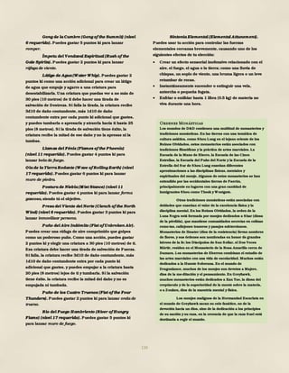 139
Gong de la Cumbre (Gong of the Summit) (nivel
6 requerido). Puedes gastar 5 puntos ki para lanzar
romper.
Ímpetu del Vendaval Espiritual (Rush of the
Gale Spirits). Puedes gastar 2 puntos ki para lanzar
ráfaga de viento.
Látigo de Agua (Water Whip). Puedes gastar 2
puntos ki como una acción adicional para crear un látigo
de agua que empuje y agarre a una criatura para
desestabilizarla. Una criatura que puedas ver a no más de
30 pies (10 metros) de ti debe hacer una tirada de
salvación de Destreza. Si falla la tirada, la criatura recibe
3d10 de daño contundente, más 1d10 de daño
contundente extra por cada punto ki adicional que gastes,
y puedes tumbarla o apresarla y atraerla hacia ti hasta 25
pies (8 metros). Si la tirada de salvación tiene éxito, la
criatura recibe la mitad de ese daño y no la apresas ni la
tumbas.
Llamas del Fénix (Flames of the Phoenix)
(nivel 11 requerido). Puedes gastar 4 puntos ki para
lanzar bola de fuego.
Ola de la Tierra Rodante (Wave of Rolling Earth) (nivel
17 requerido). Puedes gastar 6 puntos ki para lanzar
muro de piedra.
Postura de Niebla (M ist Stance) (nivel 11
requerido). Puedes gastar 4 puntos ki para lanzar forma
gaseosa, siendo tú el objetivo.
Presa del Viento del Norte (Clench of the North
Wind) (nivel 6 requerido). Puedes gastar 3 puntos ki para
lanzar inmovilizar persona.
Puño del Aire Indómito (Fist of Unbroken Air).
Puedes crear una ráfaga de aire comprimido que golpea
como un poderoso puño. Como una acción, puedes gastar
2 puntos ki y elegir una criatura a 30 pies (10 metros) de ti.
Esa criatura debe hacer una tirada de salvación de Fuerza.
Si falla, la criatura recibe 3d10 de daño contundente, más
1d10 de daño contundente extra por cada punto ki
adicional que gastes, y puedes empujar a la criatura hasta
20 pies (8 metros) lejos de ti ytumbarla. Si la salvación
tiene éxito, la criatura recibe la mitad del daño y no es
empujada ni tumbada.
Puño de los Cuatro Truenos (Fist of the Four
Thunders). Puedes gastar 2 puntos ki para lanzar onda de
trueno.
Rio del Fuego Hambriento (River of Hungry
Flame) (nivel 17 requerido). Puedes gastar 5 puntos ki
para lanzar muro de fuego.
Sintonía Elemental (Elemental Attunement).
Puedes usar tu acción para controlar las fuerzas
elementales cercanas brevemente, causando uno de los
siguientes efectos de tu elección:
 Crear un efecto sensorial inofensivo relacionado con el
aire, el fuego, el agua o la tierra; como una lluvia de
chispas, un soplo de viento, una bruma ligera o un leve
retumbar de rocas.
 Instantáneamente encender o extinguir una vela,
antorcha o pequeña fogata.
 Enfriar o entibiar hasta 1 libra (0.5 kg) de materia no
viva durante una hora.
Ordenes Monásticas
Los mundos de D&D contienen una multitud de monasterios y
tradiciones monásticas. En las tierras con una temática de
cultura asiática, como Shou Lung en el lejano oriente de los
Reinos Olvidados, estos monasterios están asociados con
tradiciones filosóficas y la práctica de artes marciales. La
Escuela de la Mano de Hierro, la Escuela de las Cinco
Estrellas, la Escuela del Puño del Norte y la Escuela de la
Estrella del Sur de Shou Lung enseñan diferentes
aproximaciones a las disciplinas físicas, mentales y
espirituales del monje. Algunos de estos monasterios se han
extendido por las occidentales tierras de Faerûn,
principalmente en lugares con una gran cantidad de
inmigrantes Shou como Thesk y Westgate.
Otras tradiciones monásticas están asociadas con
deidades que enseñan el valor de la excelencia física y la
disciplina mental. En los Reinos Olvidados, la orden de la
Luna Negra está formada por monjes dedicados a Shar (diosa
de la pérdida), que mantiene comunidades secretas en colinas
remo-tas, callejones traseros y pasajes subterráneos.
Monasterios de Ilmater (dios de la resistencia) llevan nombres
de flores, y sus órdenes son nombradas en honor de grandes
héroes de la fe; los Discípulos de San Sollar, el Dos Veces
Mártir, residen en el Monasterio de la Rosa Amarilla cerca de
Damara. Los monasterios de Eberron combinan el estudio de
las artes marciales con una vida de escolaridad. Muchos están
dedicados a la Hueste Soberana. En el mundo de
Dragonlance, muchos de los monjes son devotos a Majere,
dios de la me-ditación y el pensamiento. En Greyhawk,
muchos monasterios están dedicados a Xan Yae, la diosa del
crepúsculo y de la superioridad de la mente sobre la materia,
o a Zouken, dios de la maestría mental y física.
Los monjes malignos de la Hermandad Escarlata en
el mundo de Greyhawk sacan su celo fanático, no de la
devoción hacia un dios, sino de la dedicación a los principios
de su nación y su raza, en la creencia de que la raza Suel está
destinada a regir el mundo.
 
