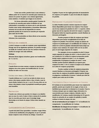 143
Como una acción, puedes tocar a una criatura y
utilizar poder de tu reserva de curación para restaurar un
número de puntos de golpe a esa criatura igual hasta,
como máximo, el máximo que tengas en tu reserva.
De forma alternativa, puedes gastar 5 puntos de
tu reserva de curación para sanar al objetivo de una
enfermedad o neutralizar un veneno que le esté afectando.
Puedes curar varias enfermedades y neutralizar diferentes
venenos con un solo uso de Imposición de manos,
gastando puntos de tu reserva de curación por separado
para cada uno de ellos.
Esta característica no tiene efecto en los muertos
vivientes y los constructos.
Estilo de combate
A nivel 2 adoptas un estilo de combate como especialidad.
Escoge una de las siguientes opciones. No puedes escoger
un Estilo de Combate más de una vez, incluso si tienes la
opción de escoger otro más adelante.
Defensa
Mientras lleves alguna armadura, ganas una bonificación
de +1 a tu CA.
Duelista
Cuando lleves un arma cuerpo a cuerpo en una mano y
ninguna otra arma, ganas una bonificación de +2 a las
tiradas de daño con esa arma.
Lucha con Arma a Dos Manos
Cuando obtienes un 1 o un 2 en un dado de daño con un
arma a dos manos, puedes volver a tirar el dado y usar la
nueva tirada, incluso si es un 1 o un 2. El arma debe ser un
arma a dos manos o tener la propiedad versátil para ganar
este beneficio.
Protección
Cuando una criatura que puedas ver ataque a un objetivo
que no seas tú y esté a 5 pies (1,5m) o menos de ti, puedes
usar tu reacción para hacer que el enemigo tenga
desventaja en la tirada de ataque. Debes estar usando un
escudo.
Lanzamiento de Conjuros
A partir del nivel 2 has aprendido a canalizar magia divina
a través de la meditación y las plegarias, lo que te permite
lanzar conjuros como si fueras un clérigo. Consulta el
Capítulo 10 para ver las reglas generales de lanzamiento
de conjuros y el Capítulo 11 para ver la lista de conjuros
de paladín.
Preparando y Lanzando Conjuros
La tabla Paladín muestra cuántos espacios de conjuro
tienes disponibles para lanzar tus conjuros. Para lanzar
uno de tus conjuros de paladín de nivel 1 o superior, debes
gastar uno de los espacios del nivel del conjuro o superior.
Recuperas todos los espacios gastados cuando finalizas un
descanso prolongado.
Puedes preparar la lista de conjuros que tienes
disponibles para lanzar escogiéndolos de la lista de
conjuros de paladín. Para hacerlo, escoge un número de
conjuros de paladín igual a tu modificador de Carisma + la
mitad de tu nivel de paladín redondeando hacia abajo (un
conjuro como mínimo). El conjuro debe ser de un nivel
para el cual tengas espacios de conjuro.
Por ejemplo, si eres un paladín de nivel 5, tienes
cuatro espacios de conjuro de nivel 1 y dos de nivel 2. Con
un Carisma de 14, tu lista de conjuros preparados puede
incluir cuatro conjuros de nivel 1 o 2, en cualquier
combinación. Si preparas el conjuro de nivel 1 curar
heridas, puedes lanzarlo utilizando un espacio para
conjuros de nivel 1 o de 2. Lanzar el conjuro no lo elimina
de tu lista de conjuros preparados.
Puedes cambiar tu lista de conjuros preparados
cuando finalizas un descanso prolongado. Preparar una
nueva lista de conjuros de paladín requiere gastar tiempo
en plegarias y meditación: al menos 1 minuto por nivel de
conjuro para cada uno de tu lista.
Característica Para el Lanzamiento de Conjuros
El Carisma es tu característica para lanzar tus conjuros de
paladín, puesto que el poder de tu magia se basa en tu
habilidad para proyectar tu voluntad en el mundo. Usas tu
Carisma siempre que un conjuro haga referencia a tu
característica para lanzar conjuros. Además, usas tu
modificador de Carisma cuando determinas la CD para la
tirada de salvación de un conjuro de paladín y cuando
realizas la tirada de ataque con uno.
CD de la Salvación de un Conjuro = 8 + tu bonificador de
competencia + tu modificador de Carisma
Modificador de Ataque de un Conjuro = tu bonificador de
competencia + tu modificador de Carisma
 