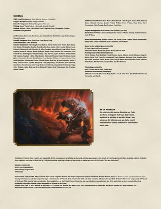 Créditos
D&D Lead Designers: Mike Mearls, Jeremy Crawford
P layer's Handbook Lead: Jeremy Crawford
Rules Development: Rodney Thompson, Peter Lee
Writing: James Wyatt, Robert J. Schwalb, Bruce R. Cordell
Editing: Michele Carter, Chris Sims, Scott Fitzgerald Gray, Christopher Perkins
Producer: Greg Bilsland
Art Directors: Kate Irwin, Dan Gelon, Jon Schindehette, Mari Kolkowsky, Melissa Rapier,
Shauna Narciso
Graphic Designers: Bree Heiss, Emi Tanji, Barry Craig
Cover IlIustrator: Tyler Jacobson
Interior IIlustrators: Steve Argyle, Tom Babbey, Daren Bader, Drew Baker, Mark Behm,
Eric Belisle, Christopher Bradley, Noah Bradley, Sam Burley, ClintCearley, Milivoj Ceran,
Sidharth Chaturvedi, Jedd Chevrier, jD, Allen Douglas, Jesper Ejsing, Craig Elliott, Wayne
England, Scott M. Fischer, Randy Gallegos, Justin Gerard, Florian De Gesincourt, Lars
Grant-West, Jon Hodgson, Ralph Horsley, Lake Hurwitz, Tyler Jacobson, Kekai Kotaki,
Olly Lawson, Raphael Lübke, Titus Lunter, Slawomir Maniak, Brynn Metheney, Aaron
M
David Palumbo, Alessandra Pisano, Claudio Pozas, Rob Rey, Wayne Reynolds, Aaron J.
Riley, Chris Seaman, Cynthia Sheppard, Craig JSpearing, John Stanko, Matt Stawicki,
Alex Stone,Thom Tenery,CoryTrego-Erdner, Beth Trott,Autumn Rain Turkel,Jose Vega,
Tyler Walpole, Julian Kok Joon Wen, Richard Whitters, Eva Widermann, Ben Wootten,
Kieran Yanner
Additional Contributors: Kim Mohan, Matt Sernett, Chris Dupuis, Tom LaPille, Richard
Baker, Miranda Horner, Jennifer Clarke Wilkes, Steve Winter, Nina Hess, Steve
Townshend, Chris Youngs, Ben Petrisor, Tom Olsen
Project Management: Neil Shinkle, Kim Graham, John Hay
Production Services: Cynda Callaway, Brian Dumas, Jefferson Dunlap, David Gershman,
Anita Williams
Brand and Marketing: Nathan Stewart, Liz Schuh, Chris Lindsay, Shelly Mazzanoble,
Hilary Ross, Laura Tommervik, Kim Lundstrom, Trevor Kidd
Based on the original game created by
E. Gary Gygax and Dave Arneson,
with Brian Blume, Rob Kuntz, james Ward, and Don Kaye
Drawing from further development by
J. Eric Holmes, Tom Moldvay, Frank Mentzer, Aaron Allston, Harold Johnson, Roger E.
Moore, David "Zeb" Cook, Ed Greenwood, TracyHickman, MargaretWeis, Douglas Niles,
Jeff Grubb, Jonathan Tweet, Monte Cook, Skip Williams, Richard Baker, Peter Adkison,
Keith Baker, Bill Slavicsek, Andy Collins, and Rob Heinsoo
Playtesting provided by
over 175,000 fans of D&D. Thank you!
Additional consultation provided by
JeffGrubb, Kenneth Hite, Kevin Kulp, Robin Laws, S. John Ross, the RPGPundit, Vincent
Venturella, and Zak S.
Disclaimer: Wizards of the Coast is not responsible for the consequences of splitting up the party, sticking appendages in the mouth of a leering green devil face, accepting a dinner invitation
from bugbears, storming the blast hall of a hill giant steading, angering a dragon of any variety, or saying yes when the DM asks. "Are you really sure?"
620A9217000001 EN
ISBN: 978-0-7869-6560-1
First Printing: August 2014
987654321
DUNGEONS & ORAGONS. D&D, Wizards of the Coast, Forgotten Realms, the dragon ampersand, Player's Handbook, Monster Manual, Dun
Coast product names, and their respective logos are trademarks of Wizards of the Coast in the USA and other countries. All characters and their distinctive likenesses are property of Wizards
of the Coast. This material is protected under the copyright laws or the United States of America. Any reproduction or unauthorized use of the material or artwork contained herein is
prohibited without the express written permission of Wizards of the Coast.
Printed in the USA. © 2014 Wizards or the Coast LLC, PO Box 707, Renton, WA 98057 0707, USA. Manufactured by Hasbro SA, Rue Emile Boéchat 31, 2800 Delémont, CH.
Represented by Hasbro Europe, 4 The Square StockleyPark Uxbridge Middlesex UB11 lET, UK
EN LA PORTADA
En esta increíble escena ilustrada por Tyler
Jacobson, el Gigante de Fuego Rey Snurre,
sufriendo la pérdida de su vida, llama a sus
sabuesos del infierno para que luche con él
enfrentándose contra invitados no bienvenidos
en su casa.
 