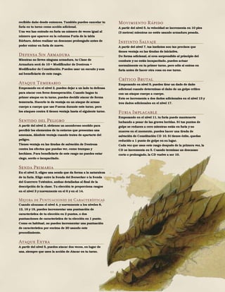 63
recibido daño desde entonces. También puedes cancelar tu
furia en tu turno como acción adicional.
Una vez has entrado en furia un número de veces igual al
número que aparece en la columna Furia de la tabla
Bárbaro, debes realizar un descanso prolongado antes de
poder entrar en furia de nuevo.
Defensa Sin Armadura
Mientras no lleves ninguna armadura, tu Clase de
Armadura será de 10 + Modificador de Destreza +
Modificador de Constitución. Puedes usar un escudo y aun
así beneficiarte de este rasgo.
Ataque Temerario
Empezando en el nivel 2, puedes dejar a un lado tu defensa
para atacar con feroz desesperación. Cuando hagas tu
primer ataque en tu turno, puedes decidir atacar de forma
temeraria. Hacerlo te da ventaja en un ataque de armas
cuerpo a cuerpo que use Fuerza durante este turno, pero
los ataques contra ti tienen ventaja hasta el siguiente turno.
Sentido del Peligro
A partir del nivel 2, obtienes un asombroso sentido para
percibir los elementos de tu entorno que presentan una
amenaza, dándote ventaja cuando trates de apartarte del
peligro.
Tienes ventaja en las tiradas de salvación de Destreza
contra los efectos que puedas ver, como trampas y
hechizos. Para beneficiarte de este rasgo no puedes estar
ciego, sordo o incapacitado.
Senda Primaria
En el nivel 3, eliges una senda que da forma a la naturaleza
de tu furia. Elige entre la Senda del Berserker o la Senda
del Guerrero Totémico, ambas detalladas al final de la
descripción de la clase. Tu elección te proporciona rasgos
en el nivel 3 y nuevamente en el 6 y en el 14.
Mejora de Puntuaciones de Características
Cuando alcanzas el nivel 4, y nuevamente a los niveles 8,
12, 16 y 19, puedes incrementar una puntuación de
característica de tu elección en 2 puntos, o dos
puntuaciones de característica de tu elección en 1 punto.
Como es habitual, no puedes incrementar una puntuación
de característica por encima de 20 usando este
procedimiento.
Ataque Extra
A partir del nivel 5, puedes atacar dos veces, en lugar de
una, siempre que uses la acción de Atacar en tu turno.
Movimiento Rápido
A partir del nivel 5, tu velocidad se incrementa en 10 pies
(3 metros) mientras no estés usando armadura pesada.
Instinto Salvaje
A partir del nivel 7, tus instintos son tan precisos que
tienes ventaja en las tiradas de iniciativa.
De forma adicional, si eres sorprendido al principio del
combate y no estás incapacitado, puedes actuar
normalmente en tu primer turno, pero sólo si entras en
furia antes de hacer otra cosa en ese turno.
Crítico Brutal
Empezando en nivel 9, puedes tirar un dado de daño
adicional cuando determinas el daño de un golpe crítico
con un ataque cuerpo a cuerpo.
Esto se incrementa a dos dados adicionales en el nivel 13 y
tres dados adicionales en el nivel 17.
Furia Implacable
Empezando en el nivel 11, tu furia puede mantenerte
luchando a pesar de las graves heridas. Si tus puntos de
golpe se reducen a cero mientras estás en furia y no
mueres en el momento, puedes hacer una tirada de
salvación de Constitución CD 10. Si tienes éxito, quedas
reducido a 1 punto de golpe en su lugar.
Cada vez que usas este rasgo después de la primera vez, la
CD se incrementa en 5. Cuando terminas un descanso
corto o prolongado, la CD vuelve a ser 10.
 