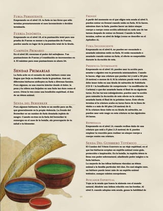 64
Furia Persistente
Empezando en el nivel 15, tu furia es tan feroz que sólo
termina prematuramente si caes inconsciente o decides
terminarla.
Fuerza Indómita
Empezando en el nivel 18, si tu puntuación total para una
prueba de Fuerza es menor a tu puntuación de Fuerza,
puedes usarla en lugar de la puntuación total de la tirada.
Campeón Primario
En el nivel 20, encarnas el poder del salvajismo. Tus
puntuaciones de Fuerza y Constitución se incrementan en
4. El máximo para esas puntuaciones es ahora 24.
Sendas Primarias
La furia arde en el corazón de cada bárbaro como una
fragua que forja su destino hacia la grandeza. Aun así,
diferentes bárbaros atribuyen su furia a diversas fuentes.
Para algunos, es una reserva interior donde el dolor, la
pena y la cólera son forjados en una furia tan dura como el
acero. Otros lo ven como una bendición espiritual, el don
de un tótem animal.
Senda del Berserker
Para algunos bárbaros, la furia es un medio para un fin,
que generalmente es la propia violencia. La Senda del
Berserker es un camino de furia desatada repleto de
sangre. Cuando en-tras en la furia del berserker te
sumerges en el caos de la batalla, sin preocuparte de tu
salud o tu bienestar.
Frenesí
A partir del momento en el que eliges esta senda al nivel 3,
puedes entrar en frenesí cuando estás en furia. Si lo haces,
mientras dure tu furia, puedes hacer un único ataque
cuerpo a cuerpo como acción adicional en cada uno de tus
turnos después de entrar en frenesí. Cuando tu furia
termina, sufres un nivel de fatiga (como se describe en el
Apéndice A).
Furia Inconsciente
Empezando en el nivel 6, no puedes ser encantado o
asustado mientras estés en furia. Si estás encantado o
asustado cuando entras en furia, el efecto es suspendido
durante la du-ración de esta.
Presencia Intimidante
Empezando en el nivel 10, puedes usar tu acción para
asustar a alguien con tu presencia amenazadora. Cuando
lo haces, elige una criatura que puedas ver y esté a 30 pies
(9 metros) o menos de ti. Si la criatura puede verte u oírte,
debe tener éxito en una tirada de salvación de Sabiduría
(CD 8 + tu bonificador de competencia + tu modificador de
Carisma) o que-dar asustado hasta el final de su siguiente
turno. En los tur-nos subsiguientes, puedes usar tu acción
para extender la du-ración de este efecto en la criatura
asustada hasta el final de tu próximo turno. Este efecto
termina si la criatura acaba su turno fuera de tu línea de
visión o a más de 60 pies (18 metros) de ti.
Si la criatura tiene éxito en su tirada de salvación, no
puedes usar este rasgo en esta criatura en las siguientes
24 horas.
Represalia
Empezando en el nivel 14, cuando recibas daño de una
criatura que está a 5 pies (1,5 metros) de ti, puedes
emplear tu reacción para realizar un ataque cuerpo a
cuerpo contra esa criatura.
Senda Del Guerrero Totémico
El Camino del Tótem Guerrero es un viaje espiritual, en el
que los bárbaros aceptan un espíritu animal como guía,
protección e inspiración. En la batalla, tu espíritu tótem te
llena con poder sobrenatural, añadiendo poder mágico a tu
furia bárbara.
La mayoría de las tribus bárbaras vinculan un tótem
animal a la familia particular del clan. En casi ningún caso,
un bárbaro puede tener más de un espíritu animal
totémico, aunque existen excepciones.
Buscador Espiritual
Tuya es la senda que busca la sintonía con el mundo
natural, dándote una íntima relación con las bestias. Al
nivel 3, cuando adoptas esta senda, ganas la habilidad de
 