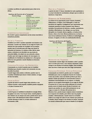 90
a realizar sacrificios de aplacamiento para evitar la ira
divina.
Hechizos del Dominio de la Tempestad
Nivel de Clérigo Hechizos
1 nube brumosa, onda de
trueno
3 ráfaga de viento, estallar
5 llamada al relámpago,
tormenta aguanieve
7 controlar las aguas,
tormenta de hielo
9 onda destructiva, plaga de
insectos
Competencias Adicionales
En el nivel 1 ganas competencia con las armas marciales y
armaduras pesadas.
Ira de la Tormenta
También en el nivel 1 puedes reprender con truenos a tus
atacantes. Cuando una criatura en un rango de 5 pies (1,5
metros) de ti que puedas ver te golpee con un ataque,
puedes usar tu reacción para que haga una tirada de
salvación de Destreza. La criatura recibe 2d8 de daño
sónico o eléctrico (a tu elección) con una tirada de
salvación fallida, y la mitad con una salvación exitosa.
Puedes usar este rasgo un número de veces igual a tu
modificador de Sabiduría (un mínimo de 1). Recuperas
todos los usos gastados cuando finalizas un descanso
prolongado.
Canalizar Divinidad: Ira Destructiva
Comenzando en el nivel 2 puedes usar tu Canalizar
Divinidad para blandir el poder de la tormenta con una
increíble ferocidad.
Cuando hagas daño sónico o eléctrico, puedes usar tu
Canalizar Divinidad para hacer el daño máximo, en lugar
de tirar los dados.
Golpe de Rayo
A partir del nivel 6 cuando hagas daño eléctrico a una
criatura Grande o más pequeña, también puedes empujarla
a 10 pies (3 metros) de ti.
Golpe Divino
A nivel 8 ganas la habilidad de infundir de energía divina
tus golpes con arma. Una vez por turno, cuando golpees a
una criatura con un ataque con arma, puedes hacer que el
ataque cause 1d8 adicional de daño sónico al objetivo.
Cuando alcanzas el nivel 14, el daño adicional se
incrementa a 2d8.
Hijo de la Tormenta
A partir del nivel 17 tienes velocidad de vuelo equivalente a
tu actual velocidad de movimiento, siempre que no estés en
interiores o bajo tierra.
Dominio de Superchería
Los dioses de la superchería (como Tymora, Beshaba,
Olidammara, el Viajero, Garl Glittergold, y Loki) son
hacedores de engaños e instigadores que representan una
constante amenaza al orden aceptado entre dioses y
mortales. Son patrones de ladrones, canallas, apostadores,
rebeldes y libertadores. Sus clérigos son una fuerza
disruptiva en el mundo, hieren orgullos, se burlan de los
tiranos, roban a los ricos, liberan prisioneros y no hacen
caso de las tradiciones huecas. Prefieren el subterfugio, las
bromas, el engaño y el robo a la confrontación directa.
Hechizos del Dominio del Engaño
Nivel de Clérigo Hechizos
1 hechizar persona,
disfrazarse
3 imagen múltiple, pasar sin
dejar rastro
5 intermitencia, disipar magia
7 puerta dimensional,
polimorfar
9 dominar persona, modificar
recuerdo
Bendición del Tramposo
Comenzando cuando eliges este dominio a nivel 1 puedes
usar tu acción para tocar a una criatura voluntaria y darle
ventaja en las tiradas de Destreza (Sigilo). Esta bendición
dura una hora o hasta que uses este rasgo nuevamente.
Canalizar Divinidad: Invocar Duplicidad
Comenzando en el nivel 2, puedes usar tu Canalizar
Divinidad para crear un duplicado ilusorio de ti mismo.
Como una acción, creas una ilusión perfecta que dura 1
minuto o hasta que pierdas tu concentración (como si
estuvieses concentrándote en un conjuro). La ilusión
aparece en un espacio desocupado en un rango de 30 pies
(9 metros) de ti. Como una acción adicional en tu turno,
puedes mover la ilusión hasta 30 pies (9 metros) a un
espacio que puedas ver, pero debe permanecer en un
rango no mayor de 120 pies (36 metros) de ti.
Mientras dure, puedes lanzar conjuros como si estuvieses
en el espacio de la ilusión, pero debes usar tus propios
sentidos. Adicionalmente, cuando tanto tú y tu ilusión
estéis en un rango de 5 pies de una criatura que pueda ver
la ilusión, tienes ventaja en las tiradas de ataque, teniendo
en cuenta la distracción que causa la ilusión en el objetivo.
 