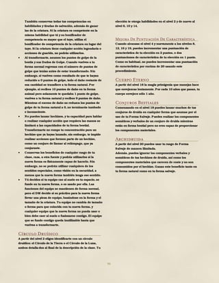 96
También conservas todas tus competencias en
habilidades y tiradas de salvación, además de ganar
las de la criatura. Si la criatura es competente en la
misma habilidad que tú y su bonificador de
competencia es mayor que el tuyo, utiliza el
bonificador de competencia de la criatura en lugar del
tuyo. Si la criatura tiene cualquier acción legendaria o
acciones de guarida, no podrás utilizarlos.
 Al transformarte, asumes los puntos de golpe de la
bestia y sus Dados de Golpe. Cuando vuelves a tu
forma normal regresas con el número de puntos de
golpe que tenías antes de estar transformado. Sin
embargo, si vuelves como resultado de que te hayan
reducido a 0 puntos de golpe, todo el daño restante de
esa cantidad se transfiere a tu forma natural. Por
ejemplo, si recibes 10 puntos de daño en tu forma
animal pero solamente te quedaba 1 punto de golpe,
vuelves a tu forma natural y recibes 9 puntos de daño.
Mientras el exceso de daño no reduzca los puntos de
golpe de tu forma natural a 0, no terminarás tumbado
e inconsciente.
 No puedes lanzar hechizos, y tu capacidad para hablar
o realizar cualquier acción que requiera las manos se
limitará a las capacidades de tu forma bestial.
Transformarte no rompe tu concentración para un
hechizo que ya hayas lanzado, sin embargo, te impide
realizar acciones que formen parte de un hechizo,
como un conjuro de llamar al relámpago, que ya
conjuraste.
 Conservas los beneficios de cualquier rasgo de tu
clase, raza, u otra fuente y podrás utilizarlos si la
nueva forma es físicamente capaz de hacerlo. Sin
embargo, no se podrán utilizar cualquiera de los
sentidos especiales, como visión en la oscuridad, a
menos que la nueva forma también tenga ese sentido.
 Tú decides si tu equipo cae al suelo en tu espacio, se
funde en tu nueva forma, o es usado por ella. Las
funciones del equipo se mantienen de forma normal,
pero el DM decide si es práctico para la nueva forma
llevar una pieza de equipo, basándose en la forma y el
tamaño de la criatura. Tu equipo no cambia de tamaño
o forma para que coincida con tu nueva forma, y
cualquier equipo que la nueva forma no pueda usar o
bien debe caer al suelo o fusionarse contigo. El equipo
que se funde contigo queda inutilizable hasta que
vuelvas a transformarte.
Círculo Druídico
A partir del nivel 2 eliges identificarte con un círculo
druídico: el Círculo de la Tierra o el Círculo de la Luna,
ambos detalla-dos al final de la descripción de la clase. Tu
elección te otorga habilidades en el nivel 2 y de nuevo al
nivel 6, 10 y 14.
Mejora De Puntuación De Característica
Cuando alcanzas el nivel 4 y nuevamente a los niveles 8,
12, 16 y 19, puedes incrementar una puntuación de
característica de tu elección en 2 puntos, o dos
puntuaciones de característica de tu elección en 1 punto.
Como es habitual, no puedes incrementar una puntuación
de característica por encima de 20 usando este
procedimiento.
Cuerpo Eterno
A partir del nivel 18 la magia primigenia que manejas hace
que envejezcas lentamente. Por cada 10 años que pasan, tu
cuerpo envejece sólo 1 año.
Conjuros Bestiales
Comenzando en el nivel 18 puedes lanzar muchos de tus
conjuros de druida en cualquier forma que asumas por el
uso de tu Forma Salvaje. Puedes realizar los componentes
somáticos y verbales de un conjuro de druida mientras
estás en forma bestial pero no eres capaz de proporcionar
los componentes materiales.
Archidruida
A partir del nivel 20 puedes usar tu rasgo de Forma
Salvaje de manera ilimitada.
Además, puedes ignorar los componentes verbales y
somáticos de tus hechizos de druida, así como los
componentes materiales que carecen de coste y no son
consumidos por el hechizo. Ganas este beneficio tanto en
tu forma natural como en tu forma salvaje.
 