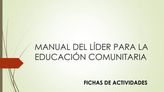 MANUAL DEL LÍDER PARA LA
EDUCACIÓN COMUNITARIA
FICHAS DE ACTIVIDADES
 