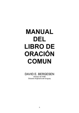 6
MANUAL
DEL
LIBRO DE
ORACIÓN
COMUN
DAVID E. BERGESEN
Director de ITAM
Diócesis Anglicana del Uruguay
 