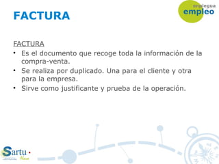 FACTURA
FACTURA

Es el documento que recoge toda la información de la
compra-venta.

Se realiza por duplicado. Una para el cliente y otra
para la empresa.

Sirve como justificante y prueba de la operación.
 