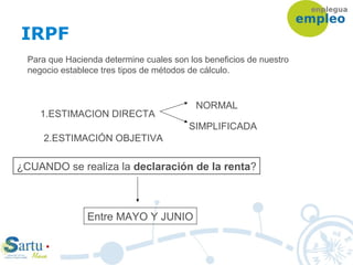 Para que Hacienda determine cuales son los beneficios de nuestro
negocio establece tres tipos de métodos de cálculo.
1.ESTIMACION DIRECTA
NORMAL
SIMPLIFICADA
2.ESTIMACIÓN OBJETIVA
¿CUANDO se realiza la declaración de la renta?
Entre MAYO Y JUNIO
IRPF
 