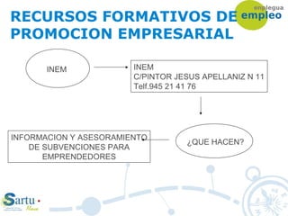 RECURSOS FORMATIVOS DE
PROMOCION EMPRESARIAL
INEM INEM
C/PINTOR JESUS APELLANIZ N 11
Telf.945 21 41 76
¿QUE HACEN?
INFORMACION Y ASESORAMIENTO
DE SUBVENCIONES PARA
EMPRENDEDORES
 