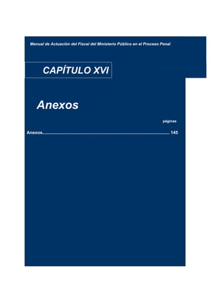 Manual de Actuación del Fiscal del Ministerio Público en el Proceso Penal
CAPÍTULO XVI
Anexos
páginas
Anexos......................................................................................................... 145
 
