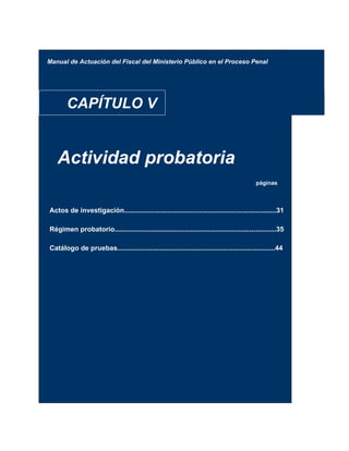 Manual de Actuación del Fiscal del Ministerio Público en el Proceso Penal
CAPÍTULO V
Actividad probatoria
páginas
Actos de investigación................................................................................31
Régimen probatorio.....................................................................................35
Catálogo de pruebas...................................................................................44
 