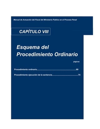 Manual de Actuación del Fiscal del Ministerio Público en el Proceso Penal
CAPÍTULO VIII
Esquema del
Procedimiento Ordinario
páginas
Procedimiento ordinario........................................................................69
Procedimiento ejecución de la sentencia................................................75
 