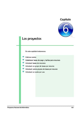 Los proyectos
En este capítulo trataremos:
Estimar costos
Establecer tasas de pago y tarifas para recursos
Introducir tasas de recursos
Introducir un grupo de tasas por recurso
Introducir varios grupos de tasas por recurso
Introducir un costo por uso
Programa Nacional de Informática
Capítulo
109
 
