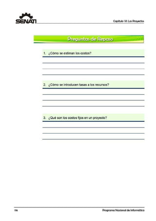 Capítulo VI: Los Proyectos
1. ¿Cómo se estiman los costos?
2. ¿Cómo se introducen tasas a los recursos?
3. ¿Qué son los costos fijos en un proyecto?
116 Programa Nacional de Informática
 