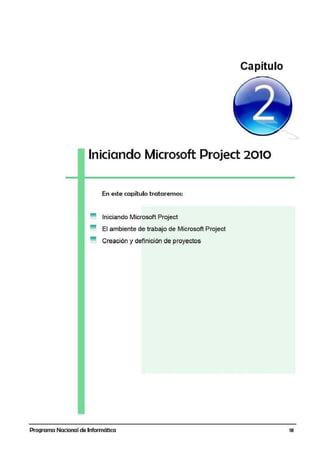 Capítulo
Iniciando Microsoft Project 2010
En este capítulo tratairemos:
Iniciando Microsoft Project
El ambiente de trabajo de Microsoft Project
Creación y definición de proyectos
Programa Nacional de Informática 18
 