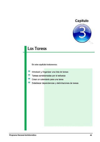 Las Tareas
En este capítulo trataremos:
Introducir y Organizar una lista de tareas
Tareas condicionadas por el esfuerzo
Crear un calendario para una tarea
Capítulo
Establecer dependencias y delimitaciones de tareas
Programa Nacional de Informática 48
 