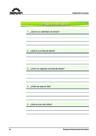 Capítulo 111: Las tareas
1. ¿Qué es un calendario de tareas?
2. ¿Qué es una lista de tareas?
3. ¿Cómo se organiza una lista de tareas?
4. ¿Cómo se crea un hito?
5. ¿Qué es una ruta crítica?
70 Programa Nacional de Informática
 